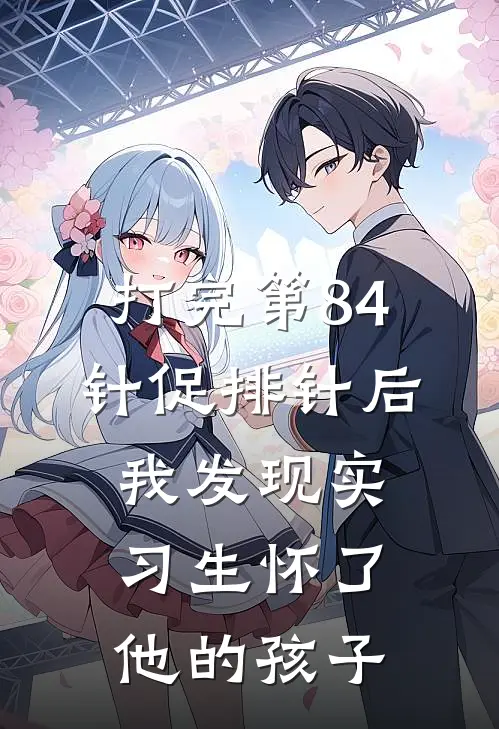 打完第84针促排针后，我发现实习生怀了他的孩子